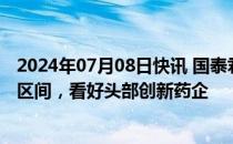 2024年07月08日快讯 国泰君安：创新药企业估值处于低位区间，看好头部创新药企