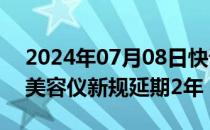 2024年07月08日快讯 国家药监局公告射频美容仪新规延期2年