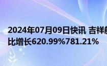 2024年07月09日快讯 吉祥航空：预计上半年归母净利润同比增长620.99%781.21%