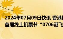 2024年07月09日快讯 香港机管局与携程启动香港国际机场首届线上机票节“0706港飞计划”