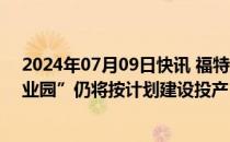 2024年07月09日快讯 福特汽车“密歇根BlueOval电池产业园”仍将按计划建设投产