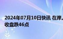 2024年07月10日快讯 在岸人民币兑美元较上一交易日夜盘收盘跌46点