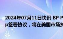 2024年07月11日快讯 BP Pulse与Simon Property Group签署协议，将在美国市场扩大电动汽车充电网络