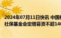 2024年07月11日快讯 中国核电：拟向控股股东中核集团和社保基金会定增募资不超140亿元