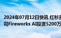 2024年07月12日快讯 红杉资本 英伟达等向人工智能初创公司Fireworks AI投资5200万美元