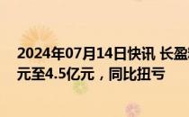 2024年07月14日快讯 长盈精密：预计上半年净利润3.7亿元至4.5亿元，同比扭亏