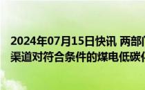 2024年07月15日快讯 两部门：利用超长期特别国债等资金渠道对符合条件的煤电低碳化改造建设项目予以支持