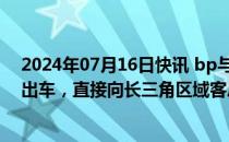 2024年07月16日快讯 bp与浙能合资公司首车LNG在温州出车，直接向长三角区域客户销售