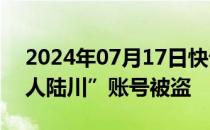 2024年07月17日快讯 今日头条回应“电影人陆川”账号被盗