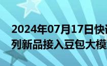 2024年07月17日快讯 三星中国Galaxy Z系列新品接入豆包大模型