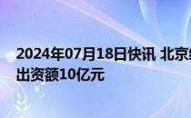 2024年07月18日快讯 北京经开区科创基金完成工商登记，出资额10亿元