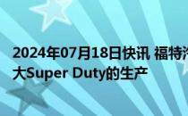 2024年07月18日快讯 福特汽车：计划投资约30亿美元以扩大Super Duty的生产