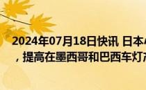 2024年07月18日快讯 日本小糸制作所拟投资近170亿日元，提高在墨西哥和巴西车灯产能