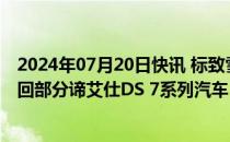 2024年07月20日快讯 标致雪铁龙（上海）管理有限公司召回部分谛艾仕DS 7系列汽车，共计4311辆