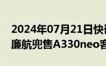 2024年07月21日快讯 空客据悉向沙特 越南廉航兜售A330neo客机