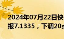 2024年07月22日快讯 人民币兑美元中间价报7.1335，下调20点