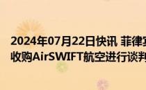 2024年07月22日快讯 菲律宾宿务航空确认与阿亚拉地产就收购AirSWIFT航空进行谈判