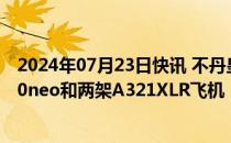 2024年07月23日快讯 不丹皇家航空将向空客采购三架A320neo和两架A321XLR飞机