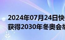 2024年07月24日快讯 法国阿尔卑斯山地区获得2030年冬奥会举办权