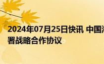 2024年07月25日快讯 中国海油与阿布扎比国家石油公司签署战略合作协议