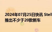 2024年07月25日快讯 Stellantis业绩不及预期，确认今年推出不少于20款新车