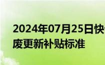 2024年07月25日快讯 两部门：提高汽车报废更新补贴标准