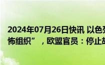 2024年07月26日快讯 以色列拟将近东救济工程处列为“恐怖组织”，欧盟官员：停止胡闹