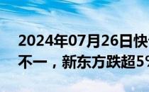 2024年07月26日快讯 美股热门中概股涨跌不一，新东方跌超5%