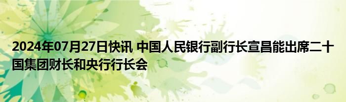 2024年07月27日快讯 中国人民银行副行长宣昌能出席二十国集团财长和央行行长会