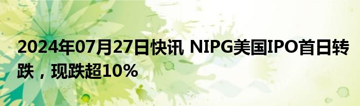 2024年07月27日快讯 NIPG美国IPO首日转跌，现跌超10%