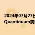 2024年07月27日快讯 霍尼韦尔考虑以100亿美元估值进行Quantinuum美国IPO