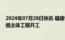 2024年07月28日快讯 福建宁德核电站“华龙一号”5号机组主体工程开工