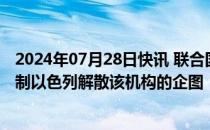 2024年07月28日快讯 联合国近东救济工程处官员：必须抵制以色列解散该机构的企图