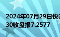 2024年07月29日快讯 在岸人民币兑美元16:30收盘报7.2577