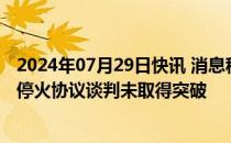 2024年07月29日快讯 消息称各方在意大利罗马举行的加沙停火协议谈判未取得突破