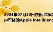 2024年07月30日快讯 苹果发布iOS 18.1开发者测试版，用户可体验Apple Intelligence