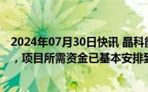 2024年07月30日快讯 晶科能源回应终止定增：现金流健康，项目所需资金已基本安排到位