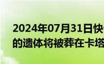 2024年07月31日快讯 哈马斯领导人哈尼亚的遗体将被葬在卡塔尔