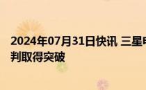 2024年07月31日快讯 三星电子劳资双方据悉未能就薪资谈判取得突破