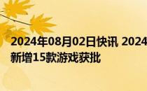 2024年08月02日快讯 2024年进口网络游戏审批信息更新，新增15款游戏获批