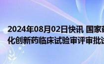 2024年08月02日快讯 国家药监局：同意在北京上海开展优化创新药临床试验审评审批试点