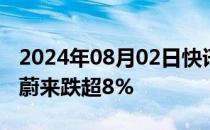 2024年08月02日快讯 美股热门中概股普跌，蔚来跌超8%