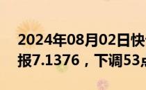 2024年08月02日快讯 人民币兑美元中间价报7.1376，下调53点