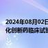 2024年08月02日快讯 国家药监局：同意在北京上海开展优化创新药临床试验审评审批试点