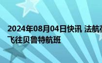 2024年08月04日快讯 法航荷航集团旗下两家航司继续暂停飞往贝鲁特航班