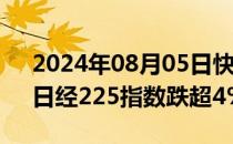 2024年08月05日快讯 日韩股市持续走低，日经225指数跌超4%