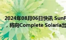 2024年08月06日快讯 SunPower在美申请第11章破产保护，将向Complete Solaria出售约4500万美元资产