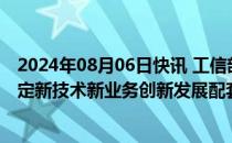 2024年08月06日快讯 工信部：加强创新发展支持，加快制定新技术新业务创新发展配套支持政策