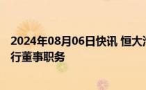 2024年08月06日快讯 恒大汽车：刘永灼及秦立永被免去执行董事职务