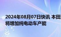 2024年08月07日快讯 本田汽车拟进一步缩小在华总产能，将增加纯电动车产能